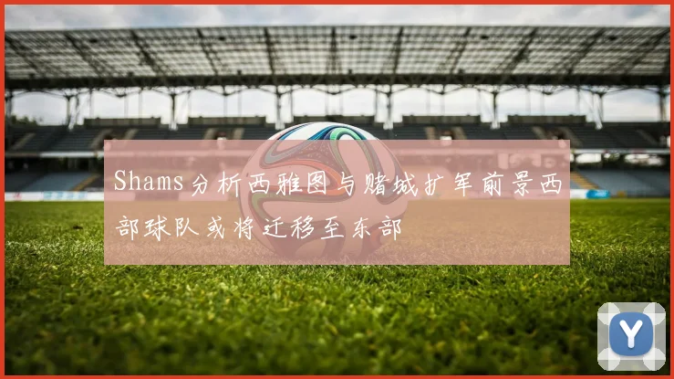 Shams分析西雅图与赌城扩军前景西部球队或将迁移至东部