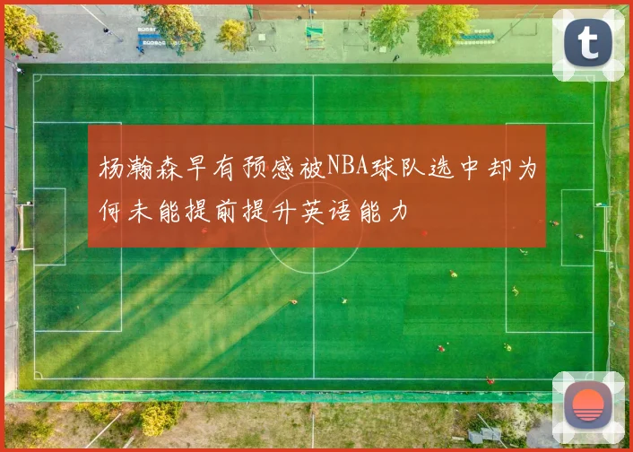 杨瀚森早有预感被NBA球队选中却为何未能提前提升英语能力