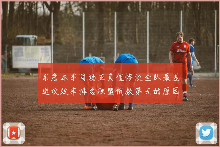 东詹本季同场正负值惨淡全队最差进攻效率排名联盟倒数第五的原因分析