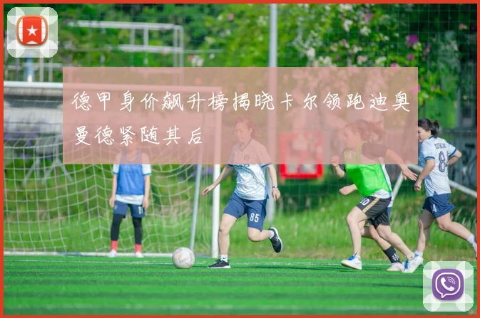 德甲身价飙升榜揭晓卡尔领跑迪奥曼德紧随其后