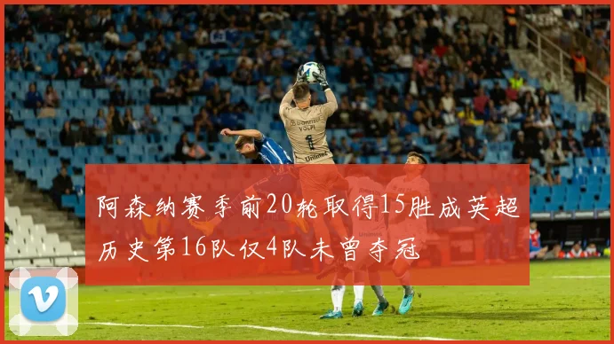阿森纳赛季前20轮取得15胜成英超历史第16队仅4队未曾夺冠