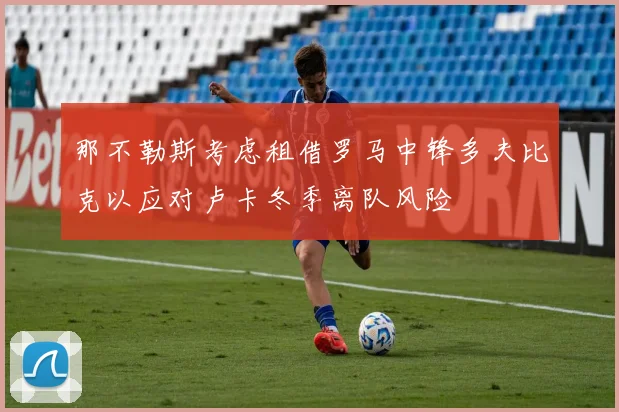 那不勒斯考虑租借罗马中锋多夫比克以应对卢卡冬季离队风险