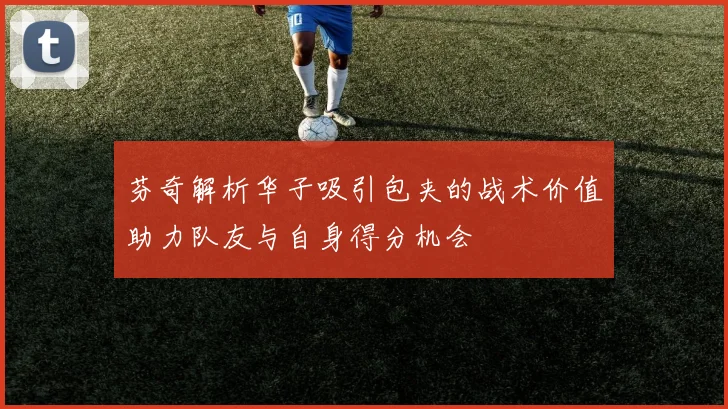 芬奇解析华子吸引包夹的战术价值助力队友与自身得分机会