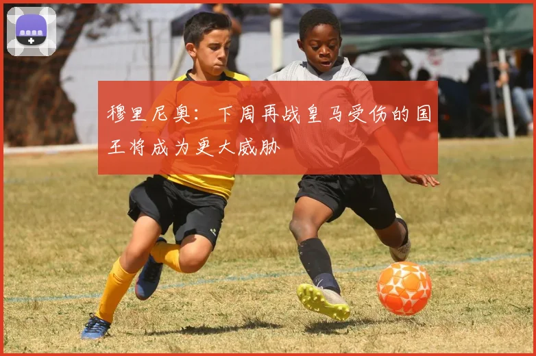 穆里尼奥：下周再战皇马受伤的国王将成为更大威胁