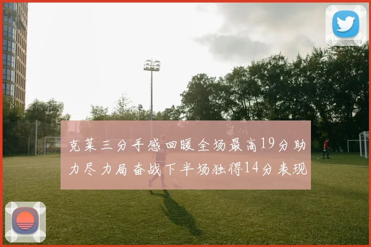 克莱三分手感回暖全场最高19分助力尽力局奋战下半场独得14分表现抢眼