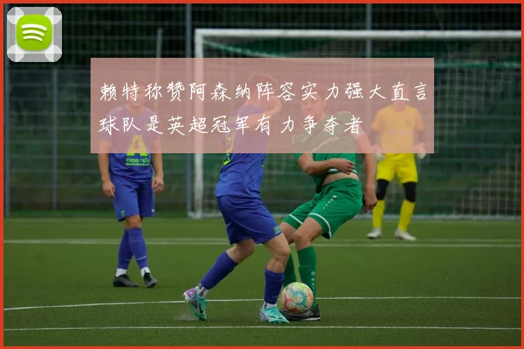 赖特称赞阿森纳阵容实力强大直言球队是英超冠军有力争夺者