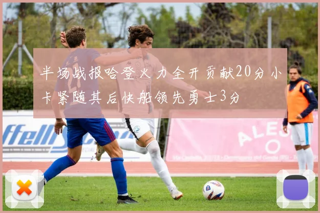 半场战报哈登火力全开贡献20分小卡紧随其后快船领先勇士3分