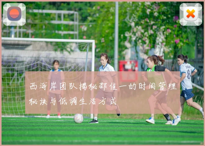 西海岸团队揭秘邵佳一的时间管理秘诀与低调生活方式