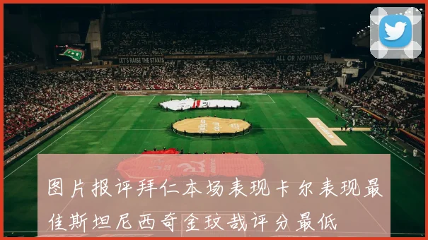 图片报评拜仁本场表现卡尔表现最佳斯坦尼西奇金玟哉评分最低