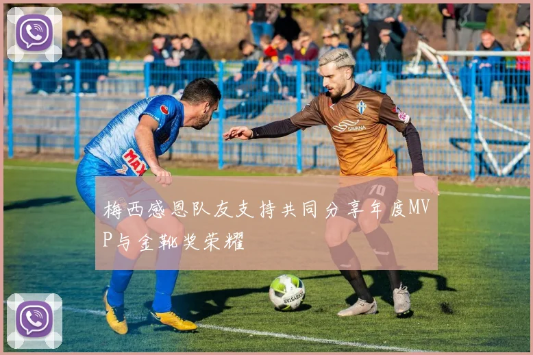 梅西感恩队友支持共同分享年度MVP与金靴奖荣耀
