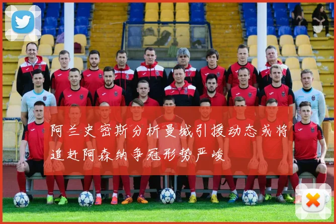 阿兰史密斯分析曼城引援动态或将追赶阿森纳争冠形势严峻