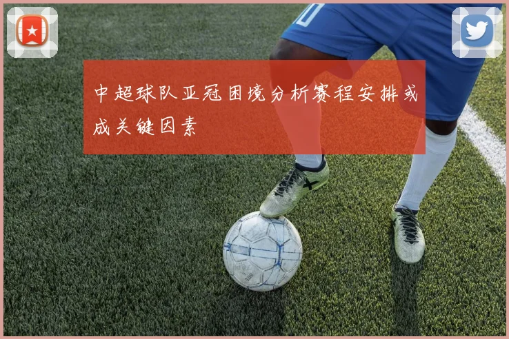 中超球队亚冠困境分析赛程安排或成关键因素