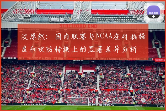 淡厚然：国内联赛与NCAA在对抗强度和攻防转换上的显著差异分析