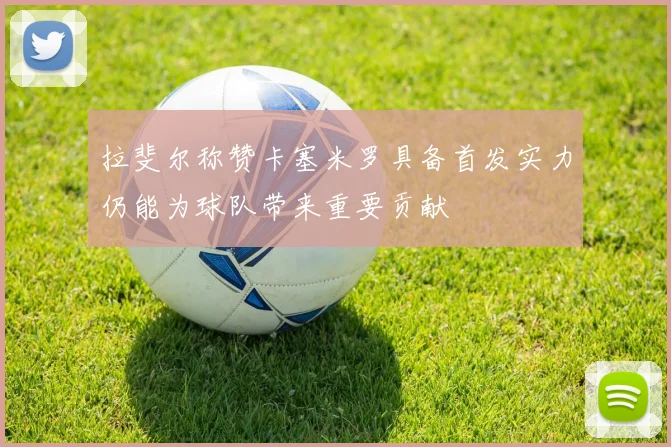 拉斐尔称赞卡塞米罗具备首发实力仍能为球队带来重要贡献
