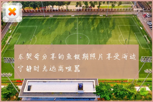东契奇分享钓鱼假期照片享受海边宁静时光远离喧嚣