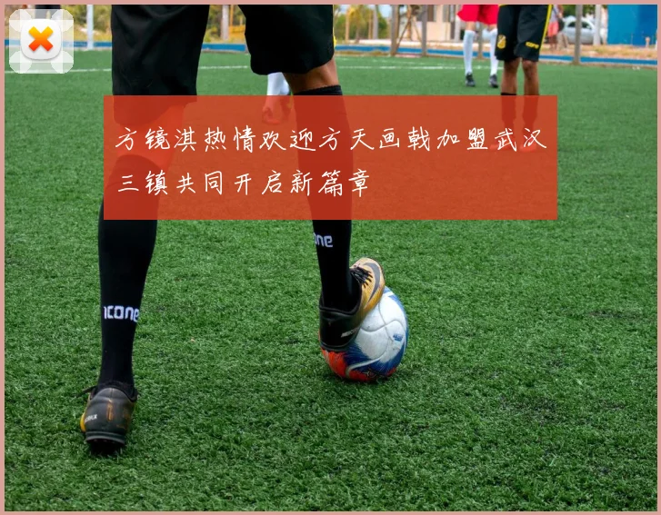 方镜淇热情欢迎方天画戟加盟武汉三镇共同开启新篇章