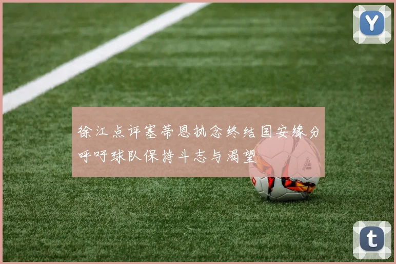 徐江点评塞蒂恩执念终结国安缘分呼吁球队保持斗志与渴望