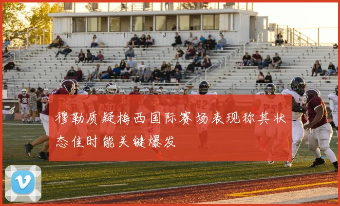 穆勒质疑梅西国际赛场表现称其状态佳时能关键爆发