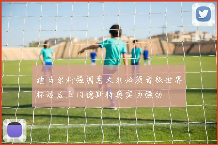 迪马尔科强调意大利必须晋级世界杯边后卫门德斯特奥实力强劲