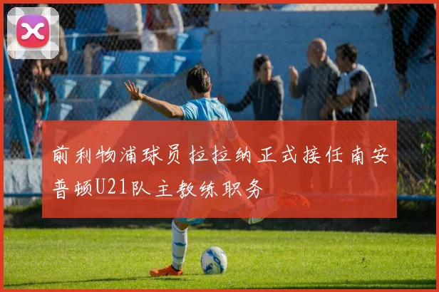 前利物浦球员拉拉纳正式接任南安普顿U21队主教练职务