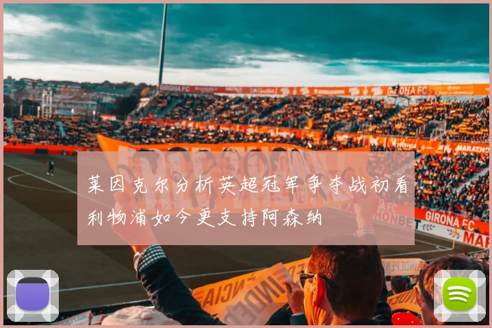 莱因克尔分析英超冠军争夺战初看利物浦如今更支持阿森纳