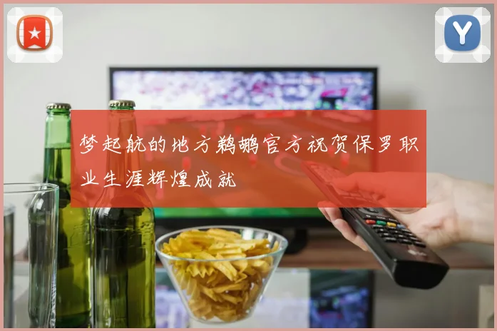 梦起航的地方鹈鹕官方祝贺保罗职业生涯辉煌成就