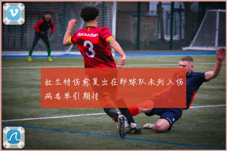 杜兰特伤愈复出在即球队未列入伤病名单引期待