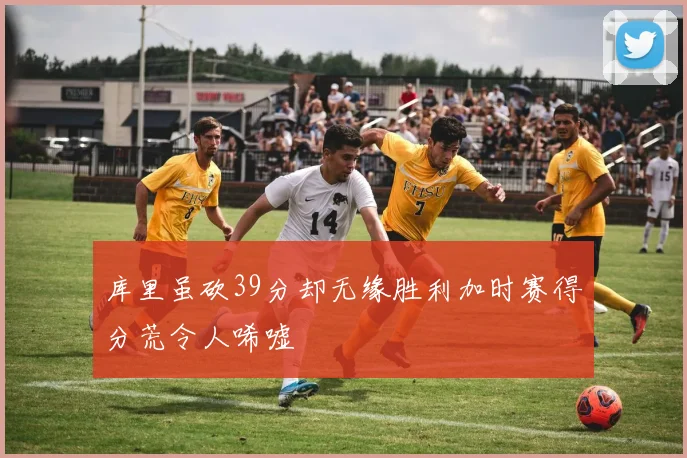 库里虽砍39分却无缘胜利加时赛得分荒令人唏嘘