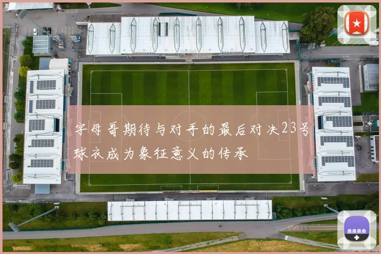 字母哥期待与对手的最后对决23号球衣成为象征意义的传承