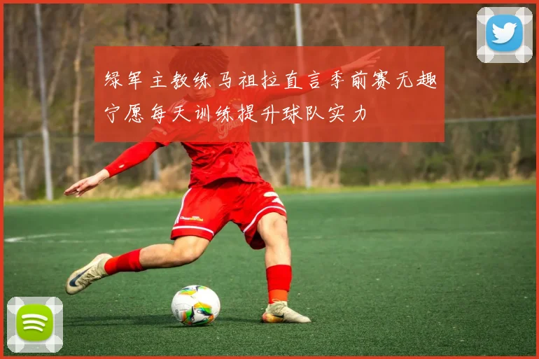 绿军主教练马祖拉直言季前赛无趣宁愿每天训练提升球队实力