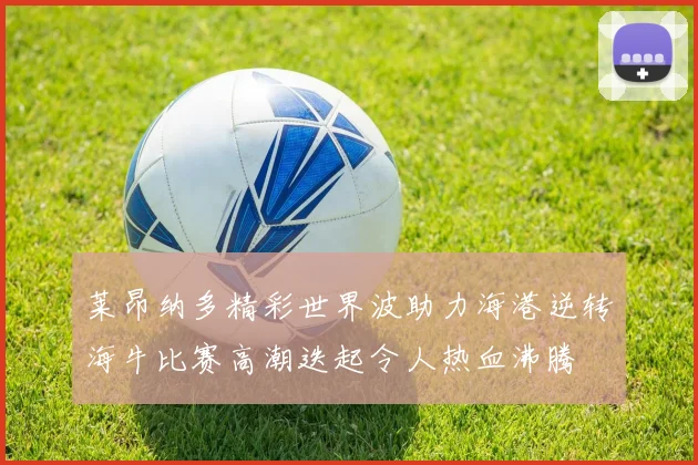 莱昂纳多精彩世界波助力海港逆转海牛比赛高潮迭起令人热血沸腾