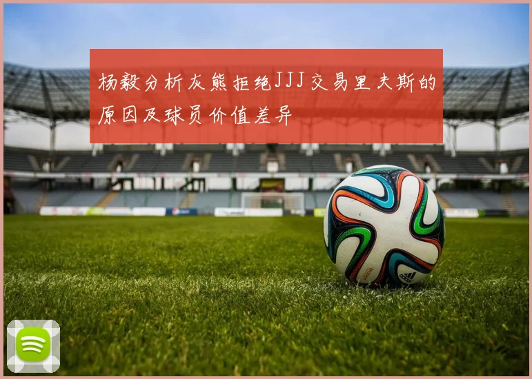杨毅分析灰熊拒绝JJJ交易里夫斯的原因及球员价值差异