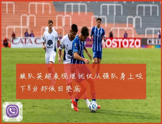 狼队英超表现堪忧仅从强队身上咬下8分却依旧垫底