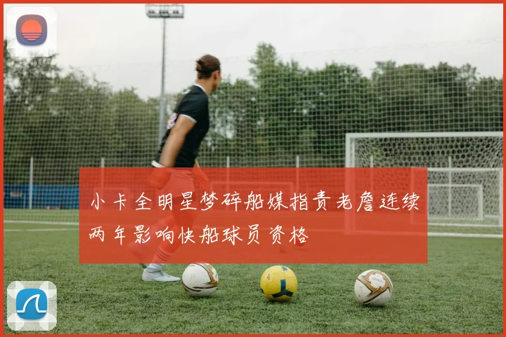 小卡全明星梦碎船媒指责老詹连续两年影响快船球员资格