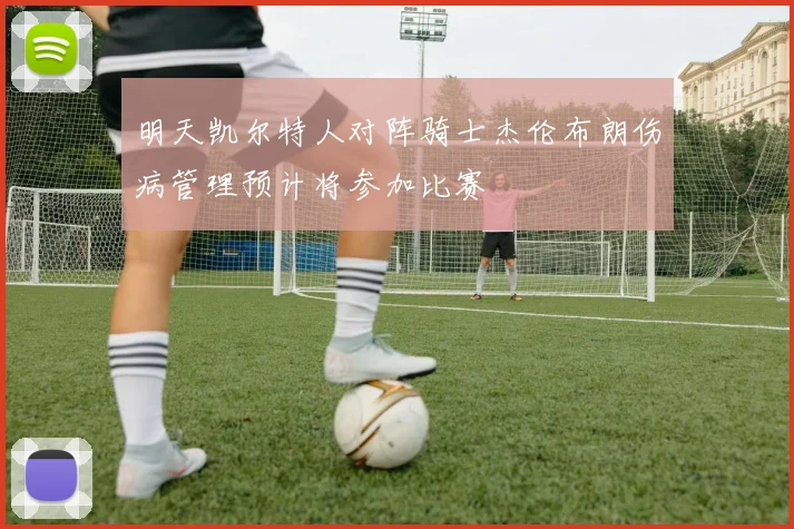 明天凯尔特人对阵骑士杰伦布朗伤病管理预计将参加比赛