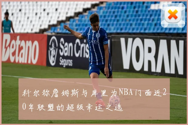 科尔称詹姆斯与库里为NBA门面近20年联盟的超级幸运之选