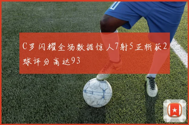 C罗闪耀全场数据惊人7射5正斩获2球评分高达93