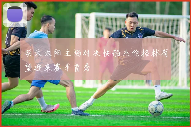明天太阳主场对决快船杰伦格林有望迎来赛季首秀