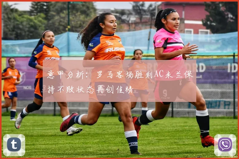 意甲分析：罗马客场胜利AC米兰保持不败状态再创佳绩