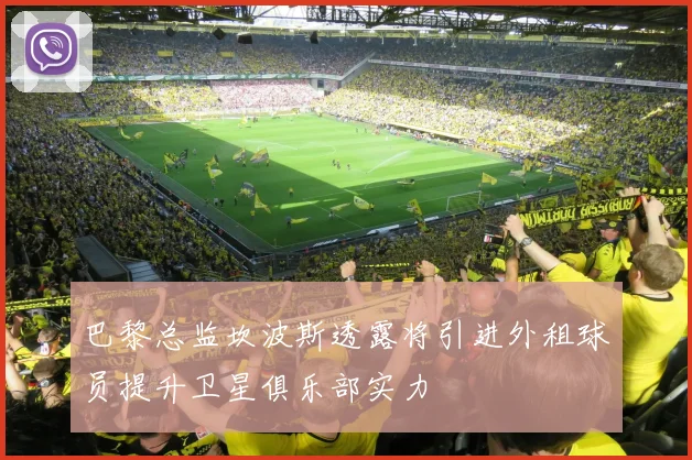 巴黎总监坎波斯透露将引进外租球员提升卫星俱乐部实力
