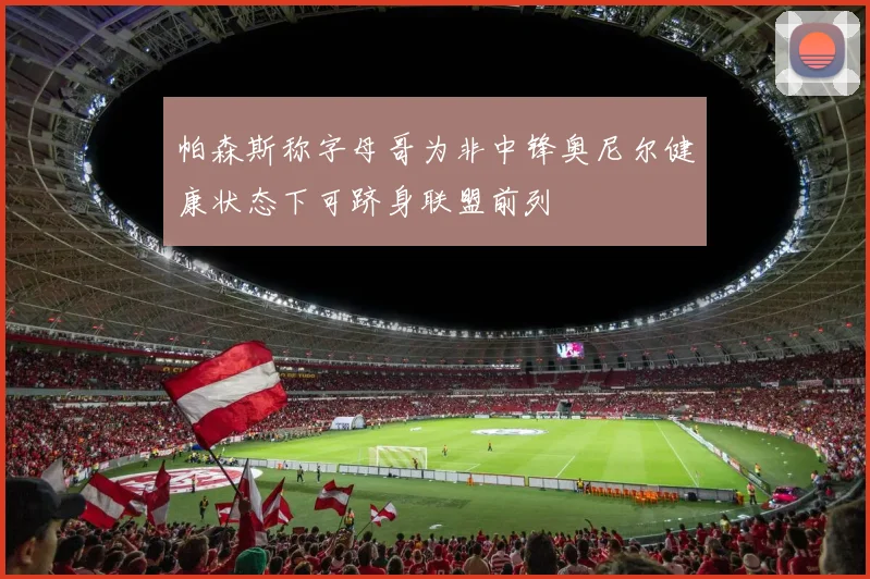 帕森斯称字母哥为非中锋奥尼尔健康状态下可跻身联盟前列