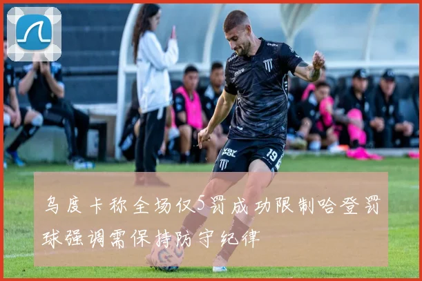 乌度卡称全场仅5罚成功限制哈登罚球强调需保持防守纪律