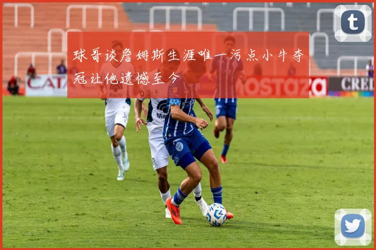 球哥谈詹姆斯生涯唯一污点小牛夺冠让他遗憾至今