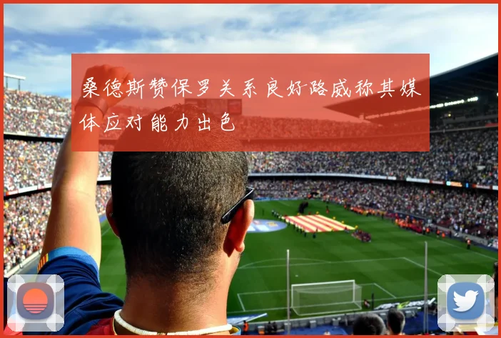 桑德斯赞保罗关系良好路威称其媒体应对能力出色