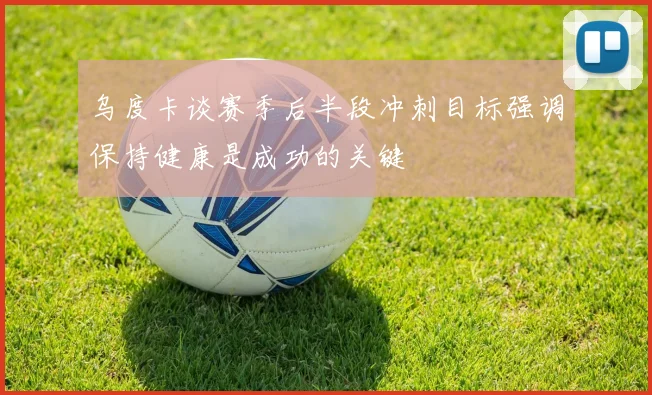 乌度卡谈赛季后半段冲刺目标强调保持健康是成功的关键